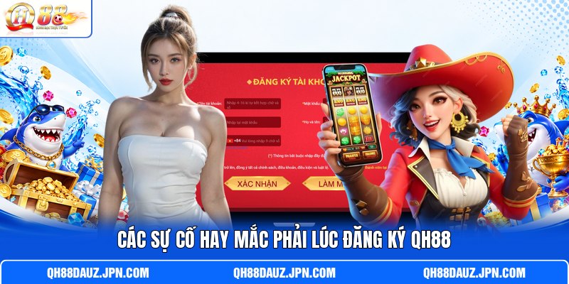 Các sự cố hay mắc phải lúc đăng ký QH88 Các sự cố hay mắc phải lúc đăng ký QH88