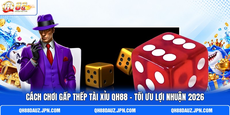 Cách Chơi Gấp Thếp Tài Xỉu QH88 - Tối Ưu Lợi Nhuận 2026