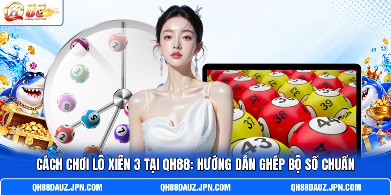 Cách Chơi Lô Xiên 3 Tại QH88: Hướng Dẫn Ghép Bộ Số Chuẩn