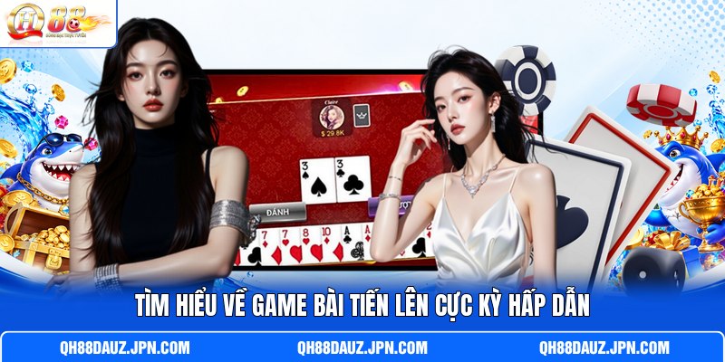 Tìm hiểu về game bài tiến lên cực kỳ hấp dẫn